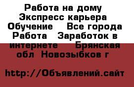 Работа на дому. Экспресс-карьера. Обучение. - Все города Работа » Заработок в интернете   . Брянская обл.,Новозыбков г.